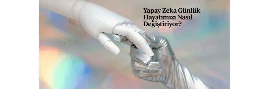 Yapay Zeka Günlük Hayatımızı Nasıl Değiştiriyor?