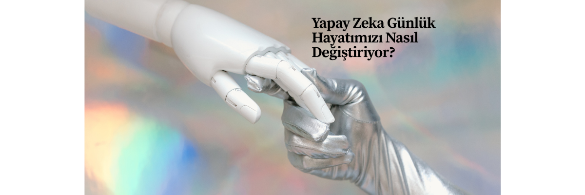 Yapay Zeka Günlük Hayatımızı Nasıl Değiştiriyor?