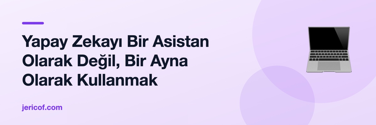 Yapay Zekayı Bir Asistan Olarak Değil, Bir Ayna Olarak Kullanmak
